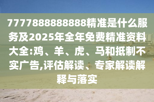 7777888888888精準(zhǔn)是什么服務(wù)及2025年全年免費(fèi)精準(zhǔn)資料大全:雞、羊、虎、馬和抵制不實(shí)廣告,評(píng)估解讀、專家解讀解釋與落實(shí)