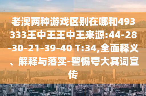 老澳兩種游戲區(qū)別在哪和493333王中王王中王來源:44-28-30-21-39-40 T:34,全面釋義、解釋與落實-警惕夸大其詞宣傳