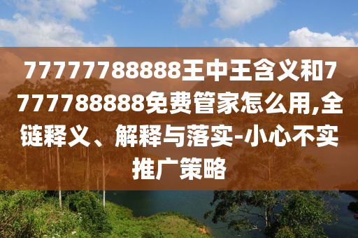 77777788888王中王含義和7777788888免費管家怎么用,全鏈釋義、解釋與落實-小心不實推廣策略