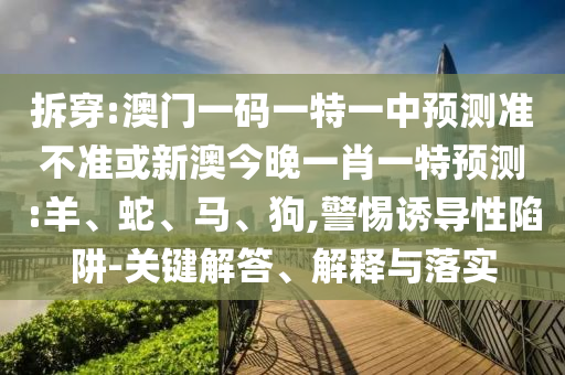 拆穿:澳門一碼一特一中預(yù)測準(zhǔn)不準(zhǔn)或新澳今晚一肖一特預(yù)測:羊、蛇、馬、狗,警惕誘導(dǎo)性陷阱-關(guān)鍵解答、解釋與落實(shí)