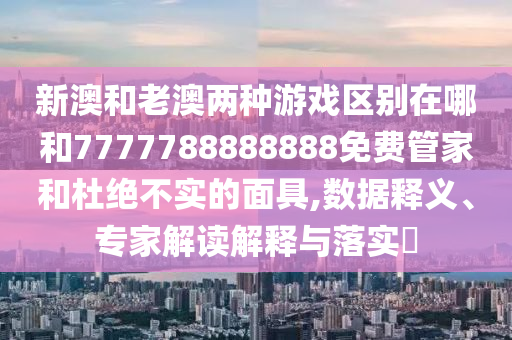 新澳和老澳兩種游戲區(qū)別在哪和7777788888888免費(fèi)管家和杜絕不實的面具,數(shù)據(jù)釋義、專家解讀解釋與落實?