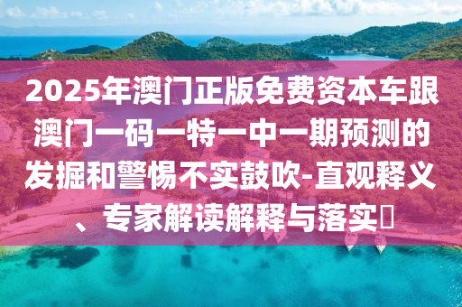 2025年澳門正版免費資本車跟澳門一碼一特一中一期預(yù)測的發(fā)掘和警惕不實鼓吹-直觀釋義、專家解讀解釋與落實?