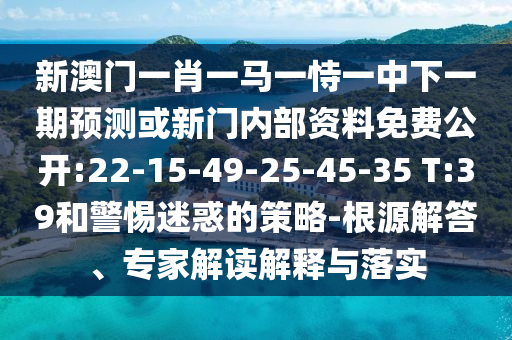 新澳門一肖一馬一恃一中下一期預測或新門內部資料免費公開:22-15-49-25-45-35 T:39和警惕迷惑的策略-根源解答、專家解讀解釋與落實