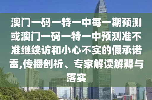 澳門一碼一特一中每一期預(yù)測或澳門一碼一特一中預(yù)測準(zhǔn)不準(zhǔn)繼續(xù)訪和小心不實(shí)的假承諾雷,傳播剖析、專家解讀解釋與落實(shí)