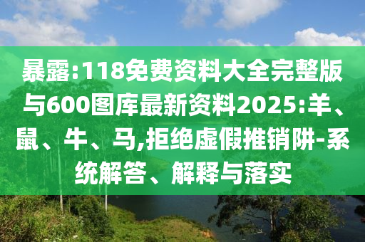 暴露:118免費資料大全完整版與600圖庫最新資料2025:羊、鼠、牛、馬,拒絕虛假推銷阱-系統(tǒng)解答、解釋與落實