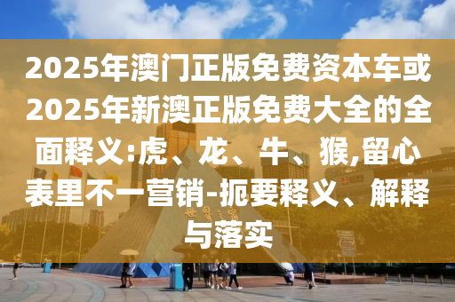 2025年澳門正版免費(fèi)資本車或2025年新澳正版免費(fèi)大全的全面釋義:虎、龍、牛、猴,留心表里不一營(yíng)銷-扼要釋義、解釋與落實(shí)