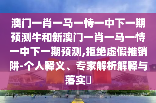 澳門一肖一馬一恃一中下一期預測牛和新澳門一肖一馬一恃一中下一期預測,拒絕虛假推銷阱-個人釋義、專家解析解釋與落實?