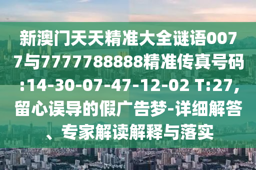 新澳門天天精準(zhǔn)大全謎語0077與7777788888精準(zhǔn)傳真號碼:14-30-07-47-12-02 T:27,留心誤導(dǎo)的假廣告夢-詳細(xì)解答、專家解讀解釋與落實(shí)