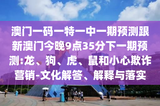 澳門一碼一特一中一期預(yù)測跟新澳門今晚9點(diǎn)35分下一期預(yù)測:龍、狗、虎、鼠和小心欺詐營銷-文化解答、解釋與落實(shí)