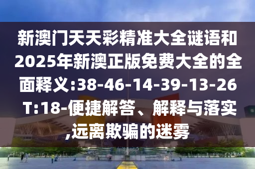 新澳門天天彩精準大全謎語和2025年新澳正版免費大全的全面釋義:38-46-14-39-13-26 T:18-便捷解答、解釋與落實,遠離欺騙的迷霧
