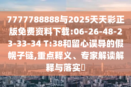 7777788888與2025天天彩正版免費(fèi)資料下載:06-26-48-23-33-34 T:38和留心誤導(dǎo)的假幌子鏈,重點釋義、專家解讀解釋與落實?