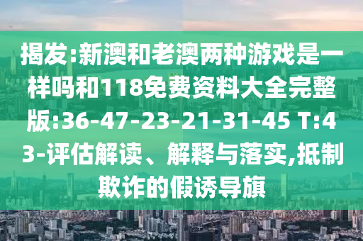揭發(fā):新澳和老澳兩種游戲是一樣嗎和118免費資料大全完整版:36-47-23-21-31-45 T:43-評估解讀、解釋與落實,抵制欺詐的假誘導旗
