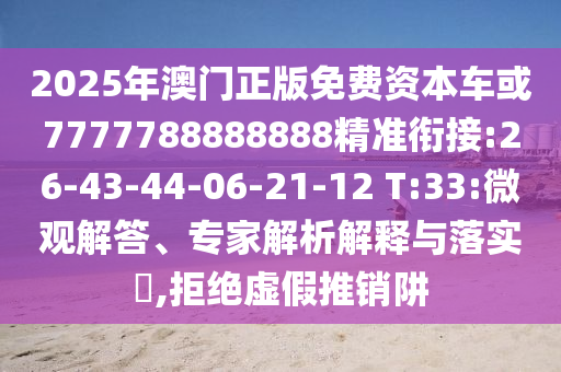 2025年澳門正版免費資本車或7777788888888精準銜接:26-43-44-06-21-12 T:33:微觀解答、專家解析解釋與落實?,拒絕虛假推銷阱