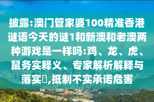 披露:澳門管家婆100精準(zhǔn)香港謎語今天的謎1和新澳和老澳兩種游戲是一樣嗎:雞、龍、虎、鼠務(wù)實(shí)釋義、專家解析解釋與落實(shí)?,抵制不實(shí)承諾危害