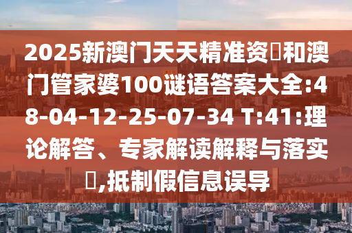 2025新澳門天天精準(zhǔn)資枓和澳門管家婆100謎語答案大全:48-04-12-25-07-34 T:41:理論解答、專家解讀解釋與落實?,抵制假信息誤導(dǎo)