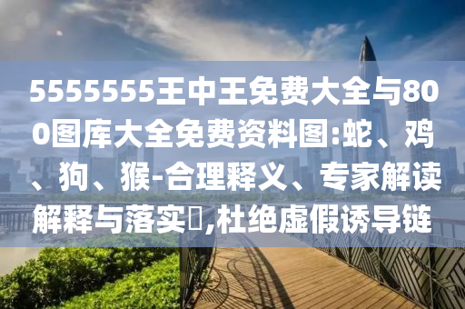 5555555王中王免費大全與800圖庫大全免費資料圖:蛇、雞、狗、猴-合理釋義、專家解讀解釋與落實?,杜絕虛假誘導鏈