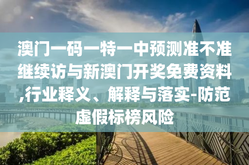 澳門一碼一特一中預測準不準繼續(xù)訪與新澳門開獎免費資料,行業(yè)釋義、解釋與落實-防范虛假標榜風險