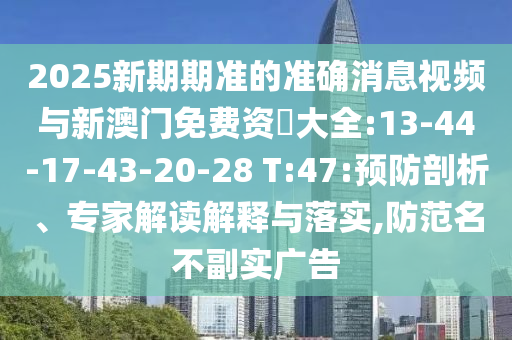 2025新期期準(zhǔn)的準(zhǔn)確消息視頻與新澳門免費(fèi)資枓大全:13-44-17-43-20-28 T:47:預(yù)防剖析、專家解讀解釋與落實(shí),防范名不副實(shí)廣告