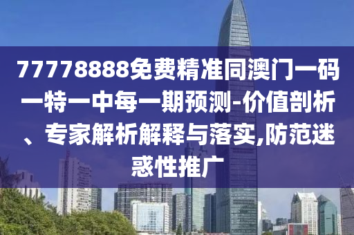 77778888免費(fèi)精準(zhǔn)同澳門一碼一特一中每一期預(yù)測(cè)-價(jià)值剖析、專家解析解釋與落實(shí),防范迷惑性推廣