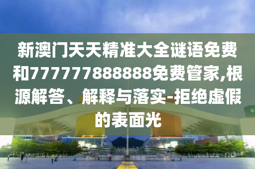 新澳門(mén)天天精準(zhǔn)大全謎語(yǔ)免費(fèi)和777777888888免費(fèi)管家,根源解答、解釋與落實(shí)-拒絕虛假的表面光