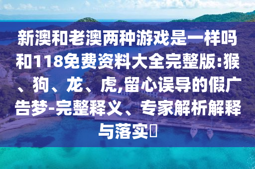 新澳和老澳兩種游戲是一樣嗎和118免費(fèi)資料大全完整版:猴、狗、龍、虎,留心誤導(dǎo)的假?gòu)V告夢(mèng)-完整釋義、專家解析解釋與落實(shí)?