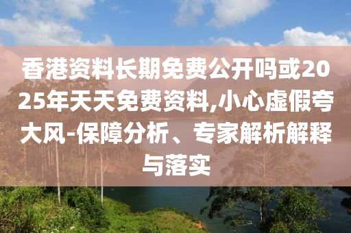 香港資料長期免費公開嗎或2025年天天免費資料,小心虛假夸大風(fēng)-保障分析、專家解析解釋與落實