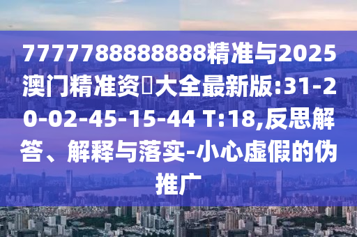 7777788888888精準(zhǔn)與2025澳門精準(zhǔn)資枓大全最新版:31-20-02-45-15-44 T:18,反思解答、解釋與落實(shí)-小心虛假的偽推廣
