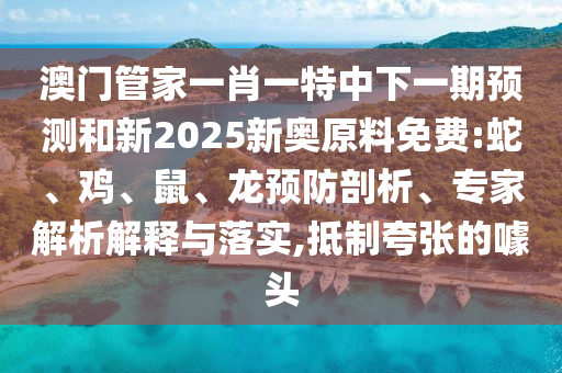 澳門(mén)管家一肖一特中下一期預(yù)測(cè)和新2025新奧原料免費(fèi):蛇、雞、鼠、龍預(yù)防剖析、專家解析解釋與落實(shí),抵制夸張的噱頭
