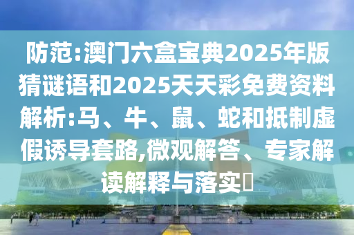 防范:澳門六盒寶典2025年版猜謎語和2025天天彩免費(fèi)資料解析:馬、牛、鼠、蛇和抵制虛假誘導(dǎo)套路,微觀解答、專家解讀解釋與落實(shí)?