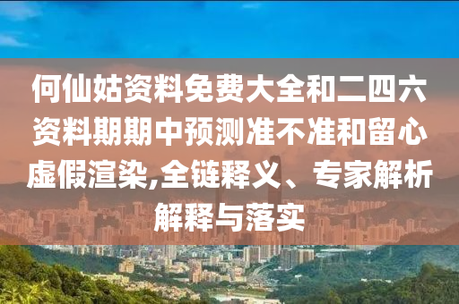 何仙姑資料免費(fèi)大全和二四六資料期期中預(yù)測(cè)準(zhǔn)不準(zhǔn)和留心虛假渲染,全鏈釋義、專(zhuān)家解析解釋與落實(shí)