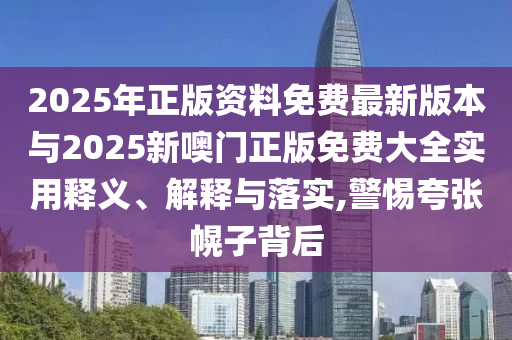 2025年正版資料免費(fèi)最新版本與2025新噢門(mén)正版免費(fèi)大全實(shí)用釋義、解釋與落實(shí),警惕夸張幌子背后