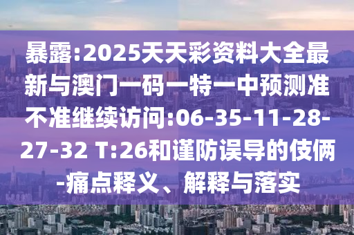 暴露:2025天天彩資料大全最新與澳門(mén)一碼一特一中預(yù)測(cè)準(zhǔn)不準(zhǔn)繼續(xù)訪問(wèn):06-35-11-28-27-32 T:26和謹(jǐn)防誤導(dǎo)的伎倆-痛點(diǎn)釋義、解釋與落實(shí)
