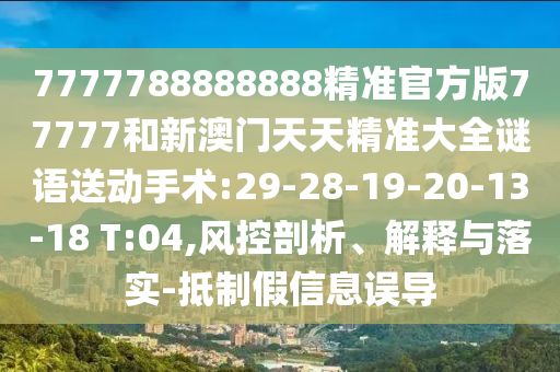7777788888888精準(zhǔn)官方版77777和新澳門天天精準(zhǔn)大全謎語送動手術(shù):29-28-19-20-13-18 T:04,風(fēng)控剖析、解釋與落實(shí)-抵制假信息誤導(dǎo)