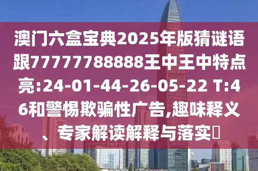 澳門六盒寶典2025年版猜謎語(yǔ)跟77777788888王中王中特點(diǎn)亮:24-01-44-26-05-22 T:46和警惕欺騙性廣告,趣味釋義、專家解讀解釋與落實(shí)?