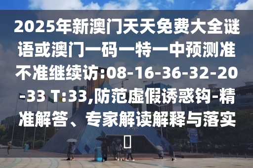 2025年新澳門天天免費(fèi)大全謎語或澳門一碼一特一中預(yù)測準(zhǔn)不準(zhǔn)繼續(xù)訪:08-16-36-32-20-33 T:33,防范虛假誘惑鉤-精準(zhǔn)解答、專家解讀解釋與落實(shí)?