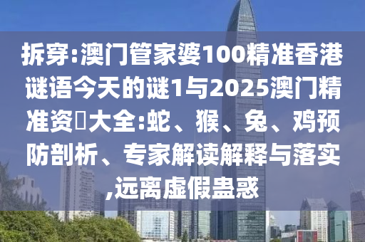 拆穿:澳門管家婆100精準(zhǔn)香港謎語(yǔ)今天的謎1與2025澳門精準(zhǔn)資枓大全:蛇、猴、兔、雞預(yù)防剖析、專家解讀解釋與落實(shí),遠(yuǎn)離虛假蠱惑