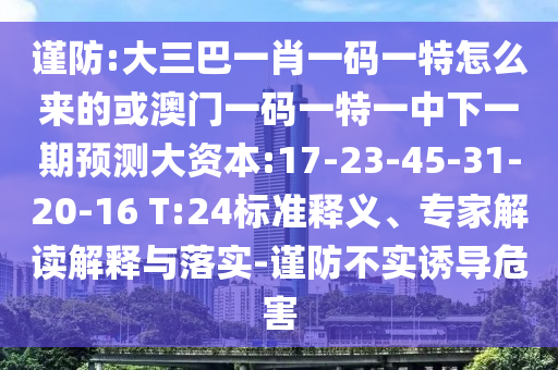 謹(jǐn)防:大三巴一肖一碼一特怎么來(lái)的或澳門一碼一特一中下一期預(yù)測(cè)大資本:17-23-45-31-20-16 T:24標(biāo)準(zhǔn)釋義、專家解讀解釋與落實(shí)-謹(jǐn)防不實(shí)誘導(dǎo)危害