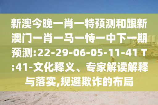 新澳今晚一肖一特預(yù)測(cè)和跟新澳門一肖一馬一恃一中下一期預(yù)測(cè):22-29-06-05-11-41 T:41-文化釋義、專家解讀解釋與落實(shí),規(guī)避欺詐的布局