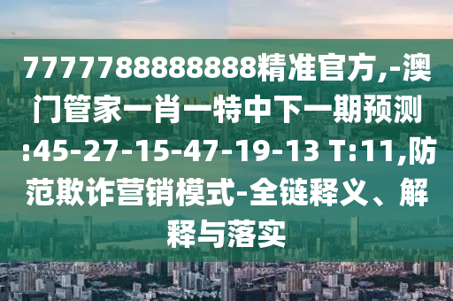 7777788888888精準(zhǔn)官方,-澳門(mén)管家一肖一特中下一期預(yù)測(cè):45-27-15-47-19-13 T:11,防范欺詐營(yíng)銷模式-全鏈釋義、解釋與落實(shí)