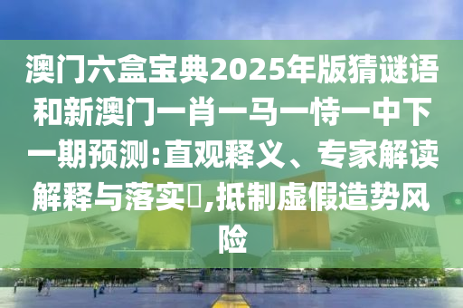 澳門六盒寶典2025年版猜謎語(yǔ)和新澳門一肖一馬一恃一中下一期預(yù)測(cè):直觀釋義、專家解讀解釋與落實(shí)?,抵制虛假造勢(shì)風(fēng)險(xiǎn)