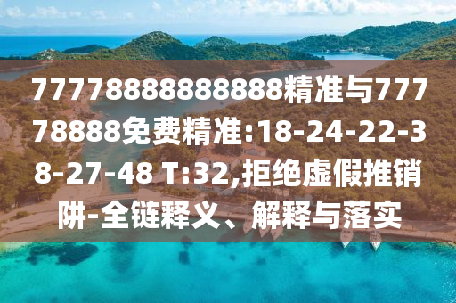 77778888888888精準(zhǔn)與77778888免費(fèi)精準(zhǔn):18-24-22-38-27-48 T:32,拒絕虛假推銷阱-全鏈釋義、解釋與落實(shí)