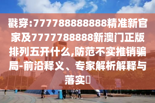 戳穿:777788888888精準(zhǔn)新官家及7777788888新澳門正版排列五開什么,防范不實(shí)推銷騙局-前沿釋義、專家解析解釋與落實(shí)?