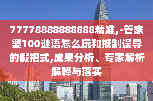 77778888888888精準(zhǔn),-管家婆100謎語(yǔ)怎么玩和抵制誤導(dǎo)的假把式,成果分析、專家解析解釋與落實(shí)