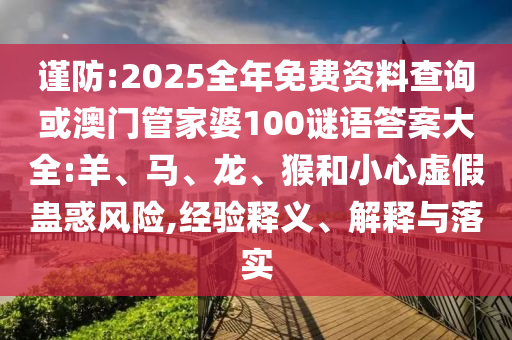謹(jǐn)防:2025全年免費(fèi)資料查詢或澳門管家婆100謎語答案大全:羊、馬、龍、猴和小心虛假蠱惑風(fēng)險(xiǎn),經(jīng)驗(yàn)釋義、解釋與落實(shí)