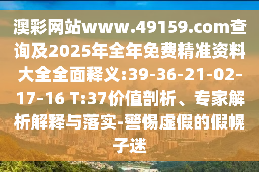澳彩網(wǎng)站www.49159.соm查詢及2025年全年免費(fèi)精準(zhǔn)資料大全全面釋義:39-36-21-02-17-16 T:37價(jià)值剖析、專家解析解釋與落實(shí)-警惕虛假的假幌子迷