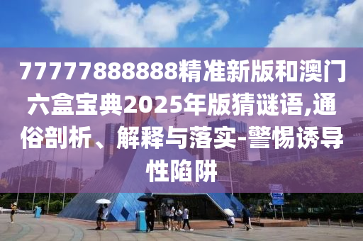 77777888888精準(zhǔn)新版和澳門六盒寶典2025年版猜謎語,通俗剖析、解釋與落實(shí)-警惕誘導(dǎo)性陷阱