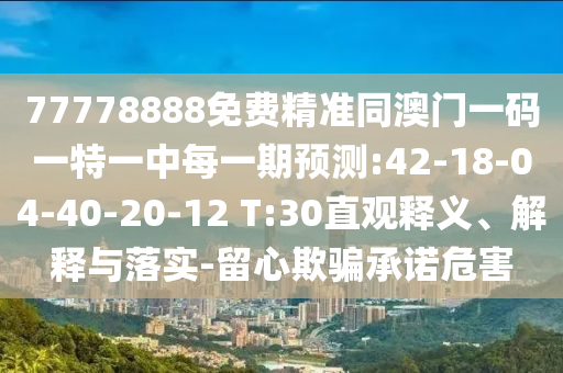 77778888免費精準(zhǔn)同澳門一碼一特一中每一期預(yù)測:42-18-04-40-20-12 T:30直觀釋義、解釋與落實-留心欺騙承諾危害