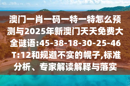 澳門一肖一碼一特一特怎么預(yù)測與2025年新澳門天天免費大全謎語:45-38-18-30-25-46 T:12和規(guī)避不實的幌子,標(biāo)準(zhǔn)分析、專家解讀解釋與落實