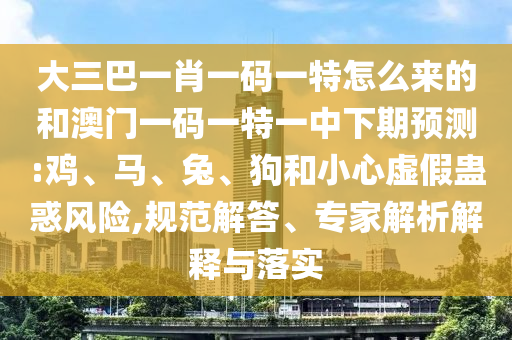 大三巴一肖一碼一特怎么來(lái)的和澳門一碼一特一中下期預(yù)測(cè):雞、馬、兔、狗和小心虛假蠱惑風(fēng)險(xiǎn),規(guī)范解答、專家解析解釋與落實(shí)