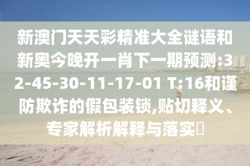 新澳門天天彩精準大全謎語和新奧今晚開一肖下一期預測:32-45-30-11-17-01 T:16和謹防欺詐的假包裝鎖,貼切釋義、專家解析解釋與落實?